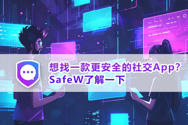 若你渴望拥有更安全的社交环境，不妨试试 SafeW。